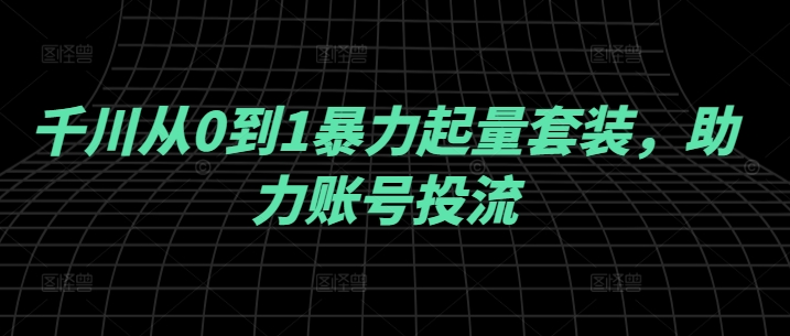 千川从0到1暴力起量套装,助力账号投流-淘金日记