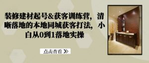 装修建材起号&获客训练营,清晰落地的本地同城获客打法,小白从0到1落地实操-淘金日记
