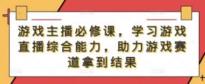 游戏主播必修课,学习游戏直播综合能力,助力游戏赛道拿到结果-淘金日记
