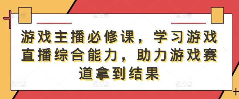 游戏主播必修课,学习游戏直播综合能力,助力游戏赛道拿到结果-淘金日记