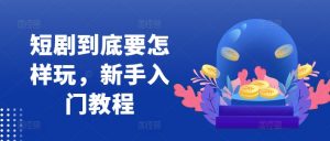 短剧到底要怎样玩,新手入门教程-淘金日记