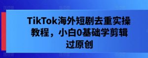 TikTok海外短剧去重实操教程，小白0基础学剪辑过原创-淘金日记