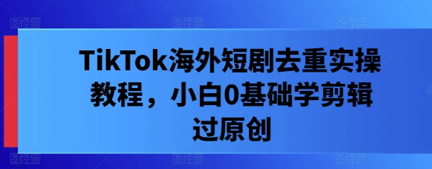 TikTok海外短剧去重实操教程,小白0基础学剪辑过原创-淘金日记