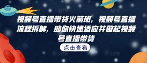 视频号直播带货火箭班，​视频号直播流程拆解，助你快速适应并做起视频号直播带货-淘金日记