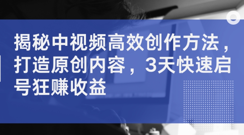 揭秘中视频高效创作方法,打造原创内容,3天快速启号狂赚收益-淘金日记