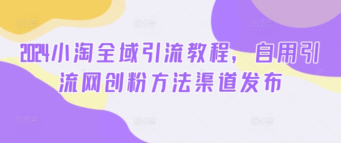 2024小淘全域引流教程，自用引流网创粉方法渠道发布-淘金日记