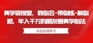 美学变现营,教你会·带你练·解你惑,年入千万的朋友圈美学心法-淘金日记