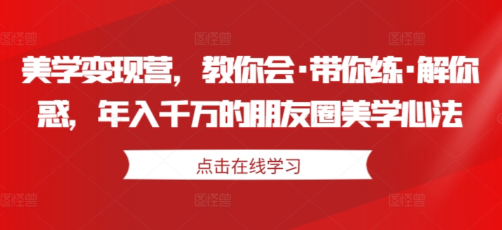 美学变现营,教你会·带你练·解你惑,年入千万的朋友圈美学心法-淘金日记