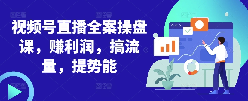 视频号直播全案操盘课,赚利润,搞流量,提势能-淘金日记