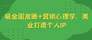 吸金朋友圈+营销心理学,美业打造个人IP-淘金日记