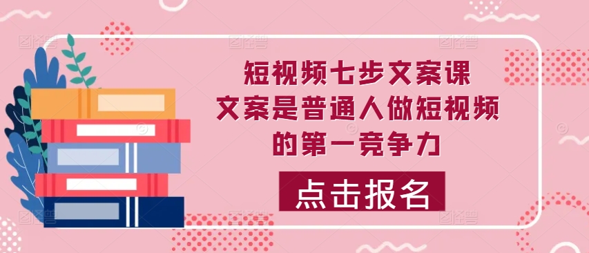 短视频七步文案课,文案是普通人做短视频的第一竞争力,如何写出划不走的文案-淘金日记