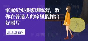 家庭纪实摄影训练营,教你在普通人的家里能拍出好照片-淘金日记