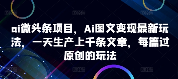 ai微头条项目,Ai图文变现最新玩法,一天生产上千条文章,每篇过原创的玩法-淘金日记