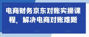 电商财务京东对账实操课程,解决电商对账难题-淘金日记