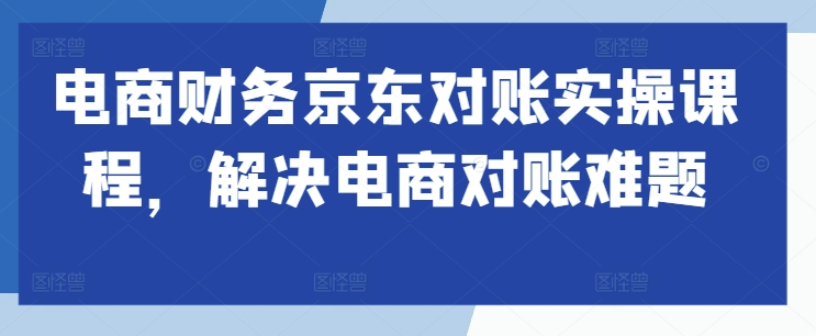 电商财务京东对账实操课程,解决电商对账难题-淘金日记