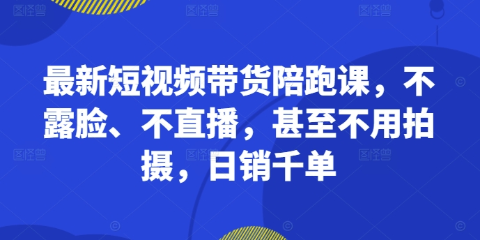 最新短视频带货陪跑课,不露脸、不直播,甚至不用拍摄,日销千单-淘金日记