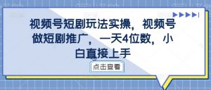 视频号短剧玩法实操，视频号做短剧推广，一天4位数，小白直接上手-淘金日记