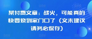 某付费文章：战火，可能真的快要烧到家门口了 (文末建议请务必保存)-淘金日记