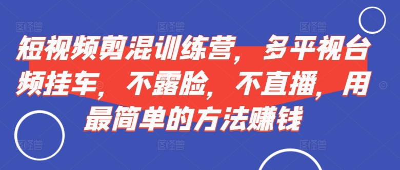 短视频剪混训练营,多平视台频挂车,不露脸,不直播,用最简单的方法赚钱-淘金日记