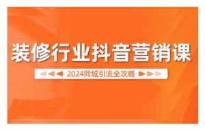 2024装修行业抖音营销课,同城引流全攻略-淘金日记