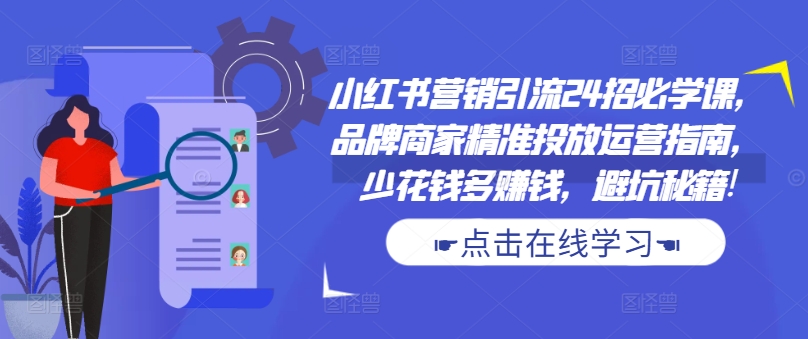 小红书营销引流24招必学课,品牌商家精准投放运营指南,少花钱多赚钱,避坑秘籍!-淘金日记