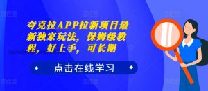 夸克拉APP拉新项目最新独家玩法，保姆级教程，好上手，可长期-淘金日记
