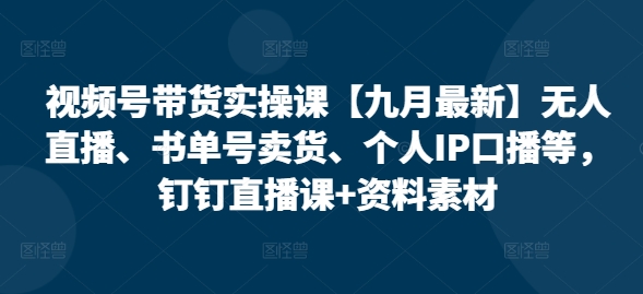 视频号带货实操课【10月最新】无人直播、书单号卖货、个人IP口播等，钉钉直播课+资料素材-淘金日记