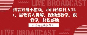 抖音直播小游戏,小白轻松日入1k+,需要真人讲解,保姆级教学,跟着学,轻松落地【揭秘】-淘金日记