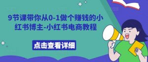 9节课带你从0-1做个赚钱的小红书博主-小红书电商教程-淘金日记