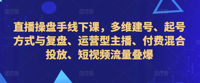 直播操盘手线下课,多维建号、起号方式与复盘、运营型主播、付费混合投放、短视频流量叠爆-淘金日记