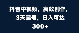 抖音中视频,高效创作,3天起号,日入可达3张【揭秘】-淘金日记