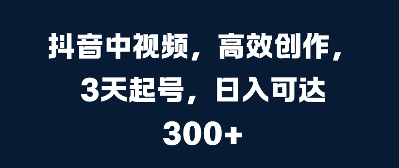 抖音中视频,高效创作,3天起号,日入可达3张【揭秘】-淘金日记