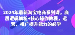 2024年最新淘宝电商系列课,底层逻辑解析+核心操作教程,运营、推广提升能力的必学-淘金日记