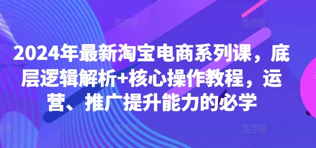 2024年最新淘宝电商系列课,底层逻辑解析+核心操作教程,运营、推广提升能力的必学-淘金日记