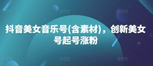 抖音美女音乐号(含素材)，创新美女号起号涨粉-淘金日记