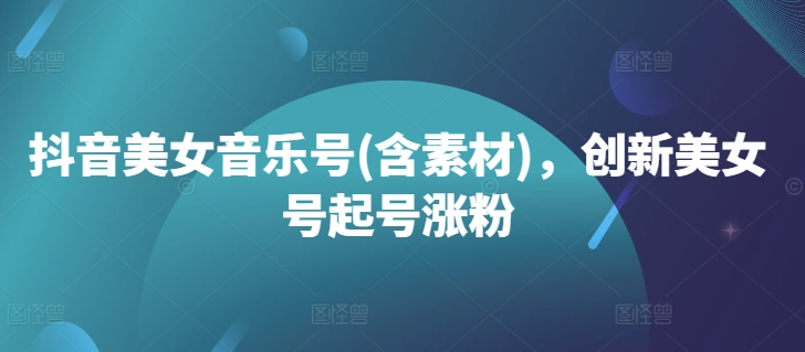 抖音美女音乐号(含素材),创新美女号起号涨粉-淘金日记