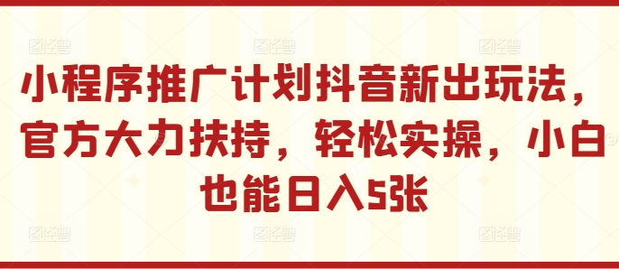 小程序推广计划抖音新出玩法,官方大力扶持,轻松实操,小白也能日入5张【揭秘】-淘金日记