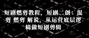 短剧燃剪教程,短剧二创:混剪 燃剪 解说,从运营底层逻辑做短剧剪辑-淘金日记