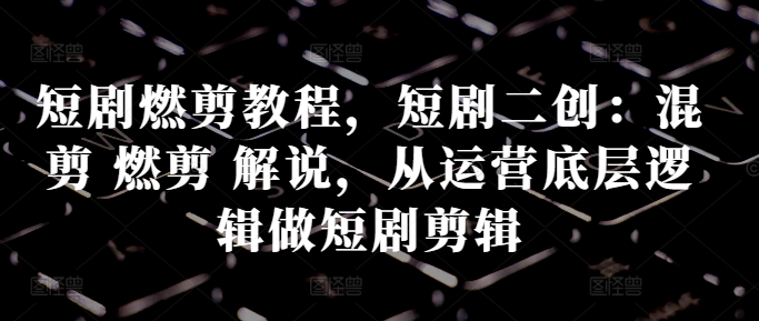 短剧燃剪教程,短剧二创:混剪 燃剪 解说,从运营底层逻辑做短剧剪辑-淘金日记