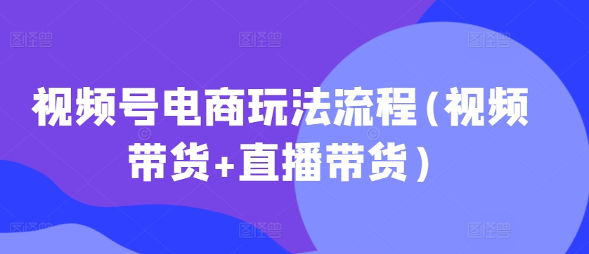 视频号电商玩法流程(视频带货+直播带货)-淘金日记