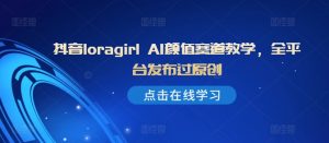 抖音loragirl AI颜值赛道教学,全平台发布过原创-淘金日记