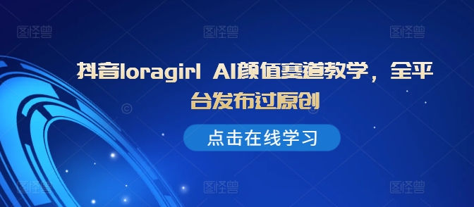 抖音loragirl AI颜值赛道教学,全平台发布过原创-淘金日记