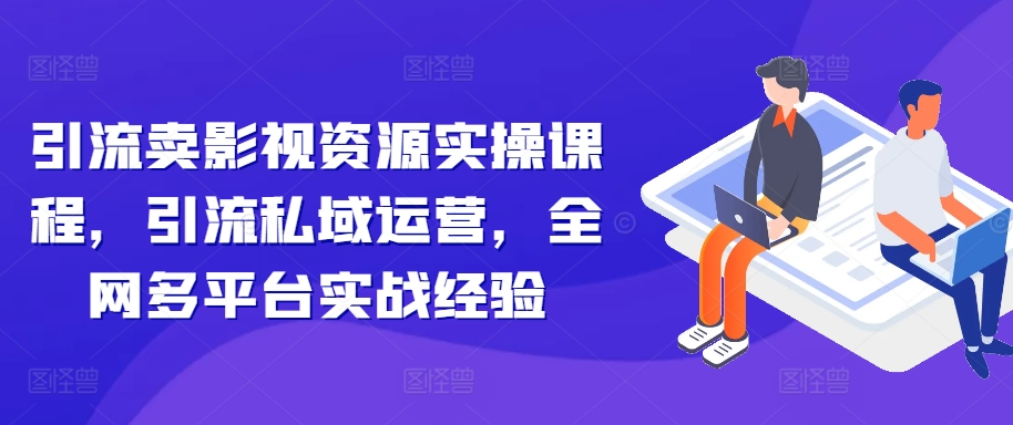引流卖影视资源实操课程，引流私域运营，全网多平台实战经验-淘金日记