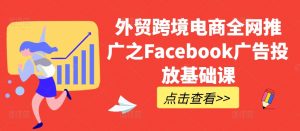 外贸跨境电商全网推广之Facebook广告投放基础课-淘金日记