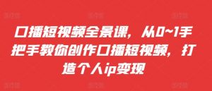 口播短视频全景课，​从0~1手把手教你创作口播短视频，打造个人ip变现-淘金日记