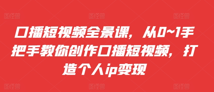 口播短视频全景课,从0~1手把手教你创作口播短视频,打造个人ip变现-淘金日记