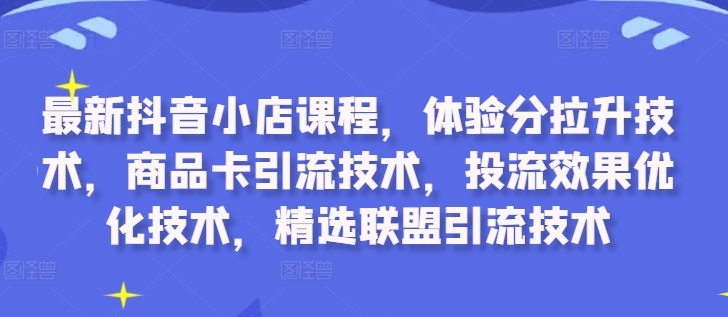 最新抖音小店课程，体验分拉升技术，商品卡引流技术，投流效果优化技术，精选联盟引流技术-淘金日记