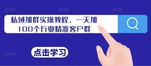 私域加群实操教程,一天加100个行业精准客户群-淘金日记