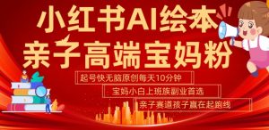 小红书AI绘本，亲子赛道高端宝妈粉，起号快，五分钟无脑原创，小白宝妈上班族轻松玩赚副业-淘金日记