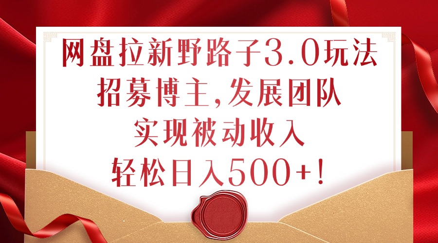 网盘拉新野路子3.0玩法，招募博主，发展团队，实现被动收入，轻松日入500+【揭秘】-淘金日记